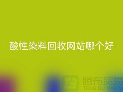 酸性染料彩神线上平台(集团)官方网站网站哪个好？推荐一下@苏州活性染料彩神线上平台(集团)官方网站厂家