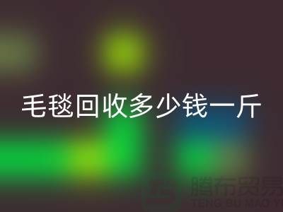 毛毯彩神线上平台(集团)官方网站多少钱一斤(浙江，杭州，上海，南通，苏州)库存彩神线上平台(集团)官方网站市场