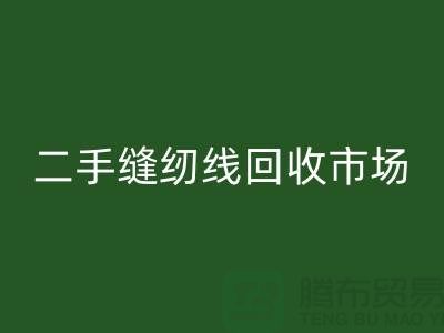二手缝纫线彩神线上平台(集团)官方网站市场：环保与效益并存@废旧缝纫线彩神线上平台(集团)官方网站网站