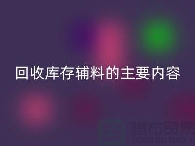 解析彩神线上平台(集团)官方网站库存辅料的主要内容和要求【上海库存辅料收购平台】