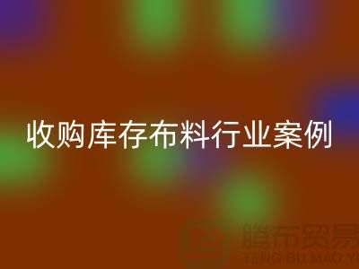 彩神线上平台(集团)官方网站库存布料—收购库存布料行业案例分析—上海腾布贸易