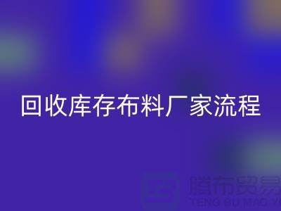 彩神线上平台(集团)官方网站库存布料厂家-收购库存布料流程概述-上海腾布贸易
