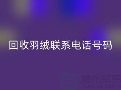 彩神线上平台(集团)官方网站羽绒联系电话号码-24小时开机报价-上海腾布贸易