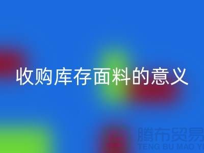 ### 收购库存面料的意义有哪些方面？——以上海库存布料彩神线上平台(集团)官方网站公司为例