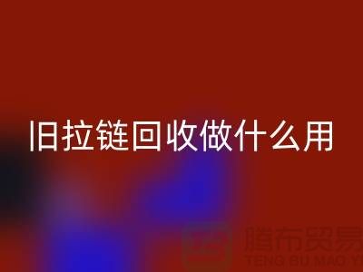 旧拉链彩神线上平台(集团)官方网站做什么用途-附近有没有收购的厂家-上海腾布贸易