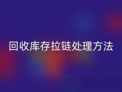 彩神线上平台(集团)官方网站库存拉链怎么处理合适-上海库存拉链彩神线上平台(集团)官方网站公司