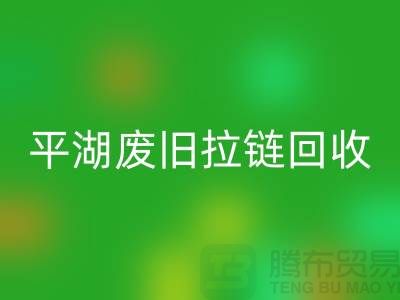 嘉兴平湖废旧拉链彩神线上平台(集团)官方网站，助力资源循环利用#浙江库存布料彩神线上平台(集团)官方网站公司
