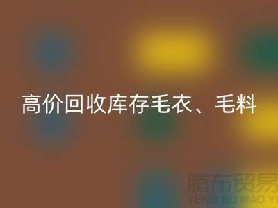 高价彩神线上平台(集团)官方网站库存毛衣、毛料、羊毛、绢丝、真丝、麻布、棉布