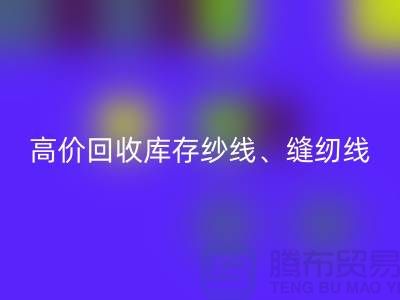 高价彩神线上平台(集团)官方网站库存纱线、缝纫线、拉链、羽绒、鸭绒、棉纱、皮革
