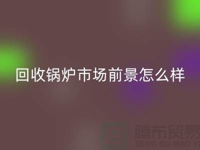 彩神线上平台(集团)官方网站锅炉市场前景如何？发展与分析！