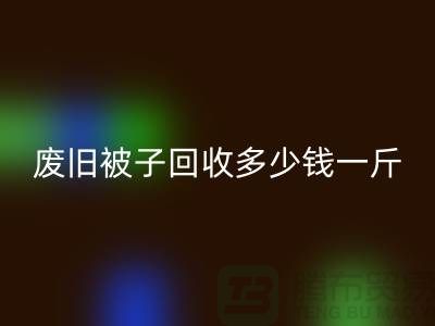 废旧被子彩神线上平台(集团)官方网站多少钱一斤——彩神线上平台(集团)官方网站