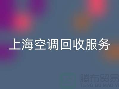 上海空调彩神线上平台(集团)官方网站服务：专业上门评估，环保处理-腾布贸易