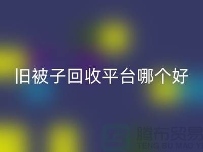 旧被子彩神线上平台(集团)官方网站平台哪个好——南通家纺库存彩神线上平台(集团)官方网站公司