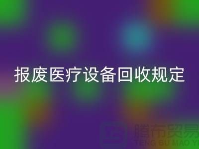 报废医疗设备彩神线上平台(集团)官方网站规定及资质要求解析—大型医疗设备彩神线上平台(集团)官方网站公司