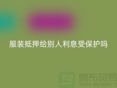 服装抵押给别人利息受保护吗——彩神线上平台(集团)官方网站库存布料公司