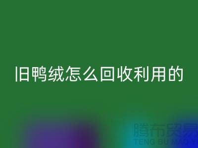 旧鸭绒怎么彩神线上平台(集团)官方网站利用的？白鸭绒彩神线上平台(集团)官方网站价格_杭州羽绒彩神线上平台(集团)官方网站公司