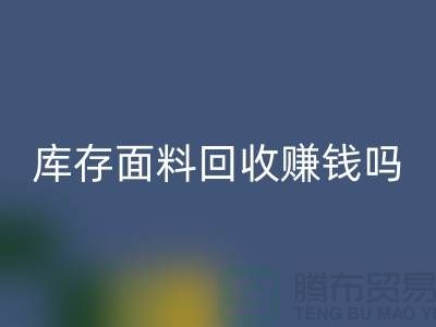 库存面料彩神线上平台(集团)官方网站赚钱吗？什么模式运营_上海腾布贸易公司