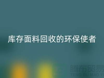 ### 上海腾布贸易公司：库存面料彩神线上平台(集团)官方网站的环保使者