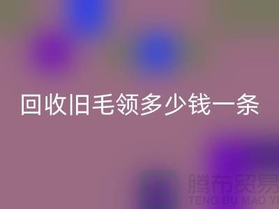 彩神线上平台(集团)官方网站旧毛领多少钱一条