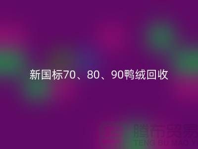 新国标70、80、90鸭绒彩神线上平台(集团)官方网站，张家港专业收购联系方式