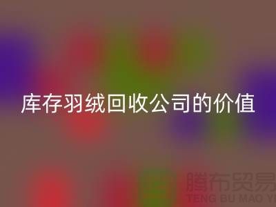 灰鸭绒的市场价格及其在上海库存羽绒彩神线上平台(集团)官方网站公司的价值