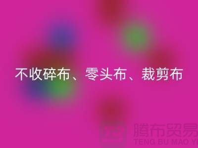 上海库存布料彩神线上平台(集团)官方网站公司明确说明：不收碎布、零头布、裁剪布