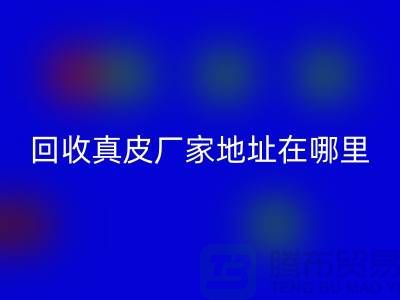 彩神线上平台(集团)官方网站真皮厂家地址在哪里？库存皮革彩神线上平台(集团)官方网站讲究环保理念与责任