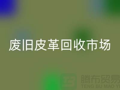 废旧皮革彩神线上平台(集团)官方网站市场：环保与经济双赢的产业-上海彩神线上平台(集团)官方网站真皮厂家