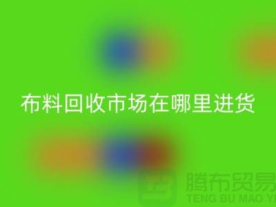布料彩神线上平台(集团)官方网站市场在哪里进货-以及销售渠道-上海腾布贸易专业分享