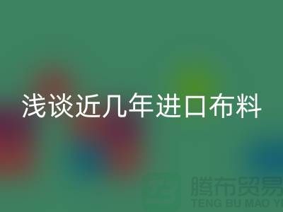 浅谈近几年进口布料彩神线上平台(集团)官方网站贸易发展情况_彩神线上平台(集团)官方网站
