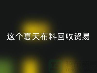 这个夏天布料彩神线上平台(集团)官方网站贸易市场越来越热_彩神线上平台(集团)官方网站
