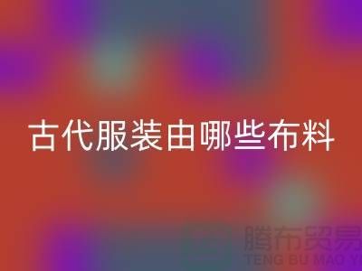 古代服装由哪些布料和辅料构成_高价彩神线上平台(集团)官方网站服装布料公司