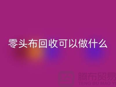 零头布彩神线上平台(集团)官方网站可以做什么_多少钱一吨_彩神线上平台(集团)官方网站