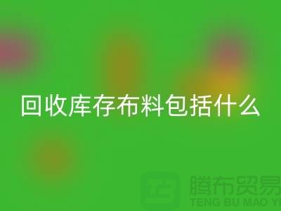 彩神线上平台(集团)官方网站库存布料包括什么_彩神线上平台(集团)官方网站