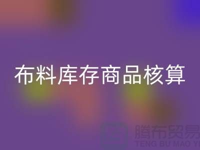 布料库存商品核算对于厂家的重要性_彩神线上平台(集团)官方网站