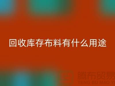 彩神线上平台(集团)官方网站库存布料有什么用途_彩神线上平台(集团)官方网站