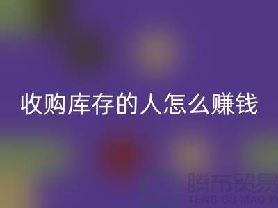 收购库存的人怎么赚钱（布料面料彩神线上平台(集团)官方网站）_彩神线上平台(集团)官方网站
