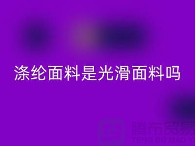 涤纶面料是光滑面料吗-涤纶面料好不好-涤纶面料彩神线上平台(集团)官方网站厂家