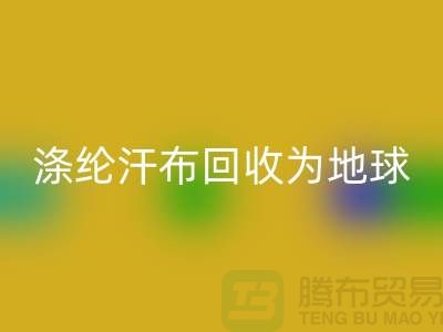 涤纶汗布彩神线上平台(集团)官方网站：为地球减负，为生活添彩-湖州面料彩神线上平台(集团)官方网站市场