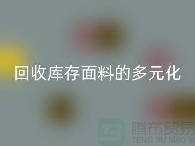 彩神线上平台(集团)官方网站库存面料的多元化类型-广州库存面料彩神线上平台(集团)官方网站公司