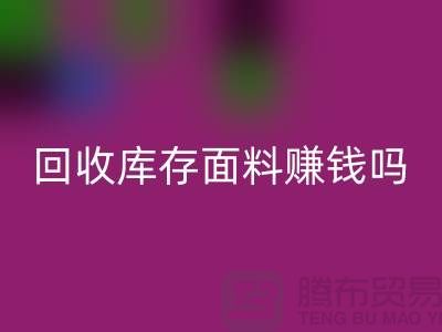 彩神线上平台(集团)官方网站库存面料赚钱吗？-深圳库存布料彩神线上平台(集团)官方网站公司