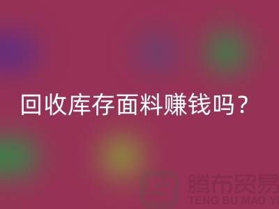 彩神线上平台(集团)官方网站库存面料赚钱吗？收购库存生意好做嘛-上海库存彩神线上平台(集团)官方网站公司