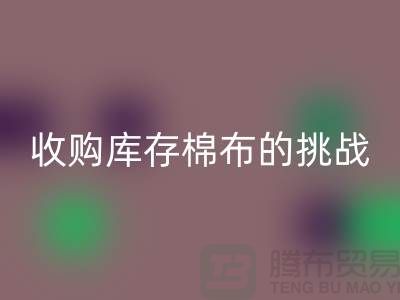 收购库存棉布是一项具有挑战性和机遇的举措-库存棉布彩神线上平台(集团)官方网站公司