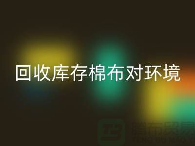 彩神线上平台(集团)官方网站库存棉布对于环境保护具有积极的作用-收购库存棉布公司