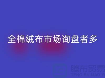 全棉绒布市场询盘者多，销量尚没展开_家纺库存彩神线上平台(集团)官方网站公司