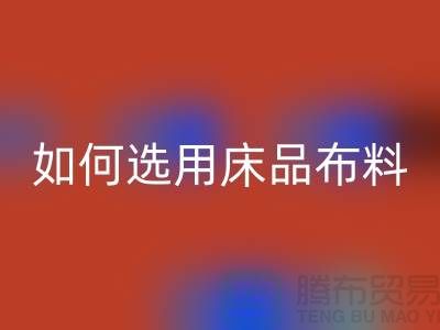 如何选用床品布料-家纺面料彩神线上平台(集团)官方网站厂家-家纺布料彩神线上平台(集团)官方网站公司