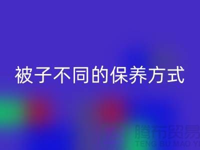 不同布料材质的被子不同的保养方式-南通床上用品四件套彩神线上平台(集团)官方网站公司