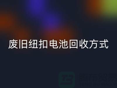 废旧纽扣电池彩神线上平台(集团)官方网站方式：环保与科技的很活-上海纽扣彩神线上平台(集团)官方网站公司