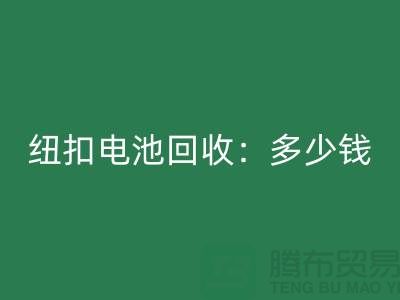 纽扣电池彩神线上平台(集团)官方网站：多少钱一斤？纽扣彩神线上平台(集团)官方网站价格-上海纽扣彩神线上平台(集团)官方网站公司