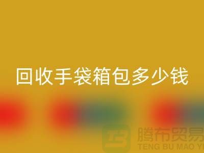 彩神线上平台(集团)官方网站手袋箱包多少钱一斤？专家教你如何正确估价-上海腾布贸易
